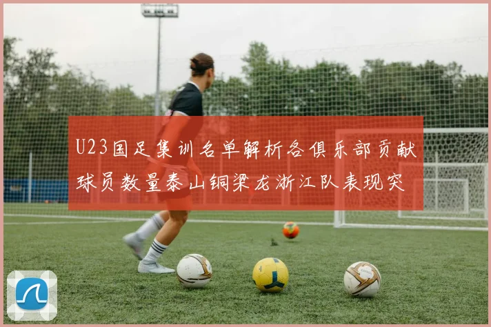 U23国足集训名单解析各俱乐部贡献球员数量泰山铜梁龙浙江队表现突出