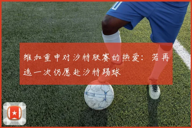 维加重申对沙特联赛的热爱：若再选一次仍愿赴沙特踢球
