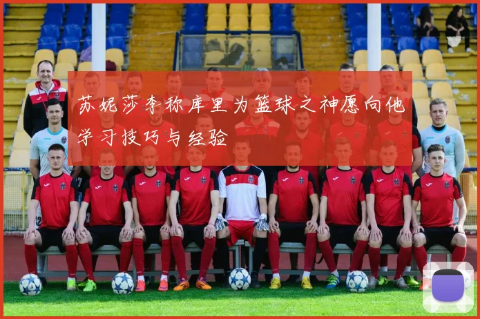 苏妮莎李称库里为篮球之神愿向他学习技巧与经验