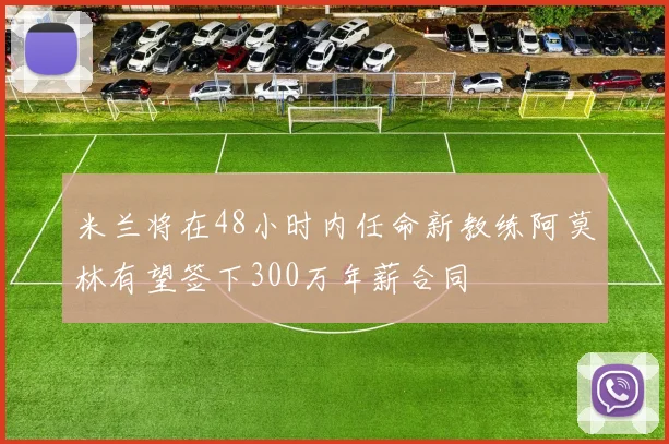 米兰将在48小时内任命新教练阿莫林有望签下300万年薪合同