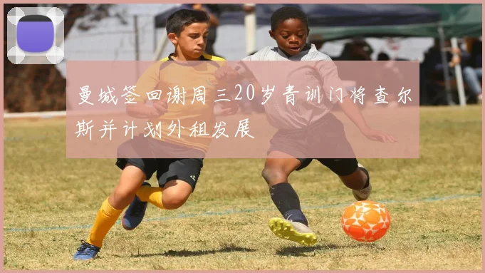 曼城签回谢周三20岁青训门将查尔斯并计划外租发展