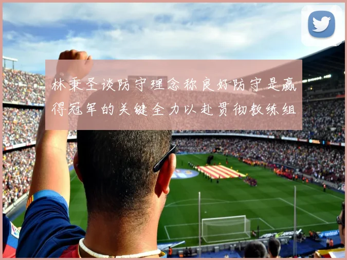 林秉圣谈防守理念称良好防守是赢得冠军的关键全力以赴贯彻教练组战术