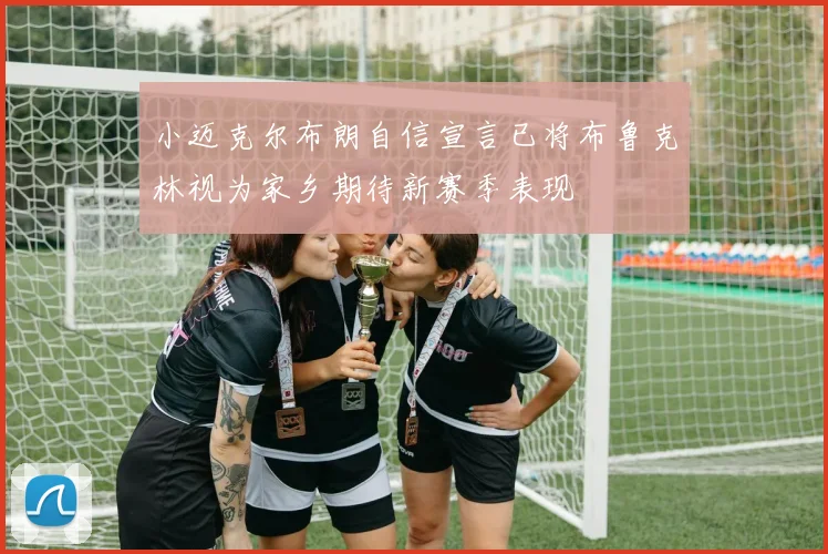 小迈克尔布朗自信宣言已将布鲁克林视为家乡期待新赛季表现
