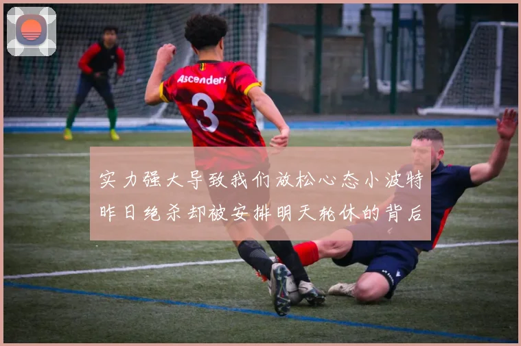 实力强大导致我们放松心态小波特昨日绝杀却被安排明天轮休的背后原因分析