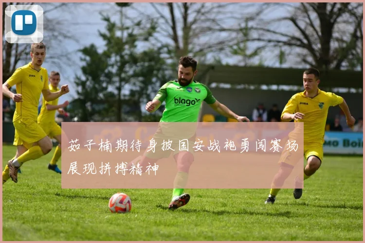 茹子楠期待身披国安战袍勇闯赛场展现拼搏精神
