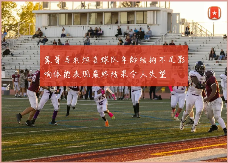 蒙哥马利坦言球队年龄结构不足影响体能表现最终结果令人失望