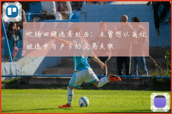 吹杨回顾选秀经历：未曾想以高位被选中与卢卡的交易关联