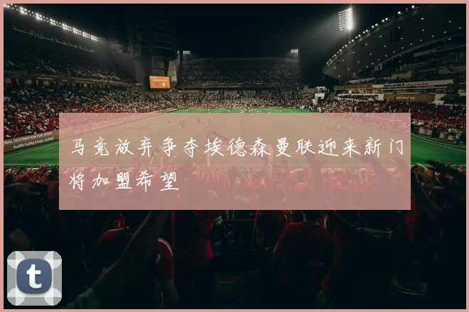 马竞放弃争夺埃德森曼联迎来新门将加盟希望