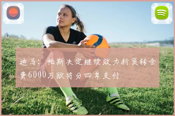 迪马：帕斯决定继续效力科莫转会费6000万欧将分四年支付