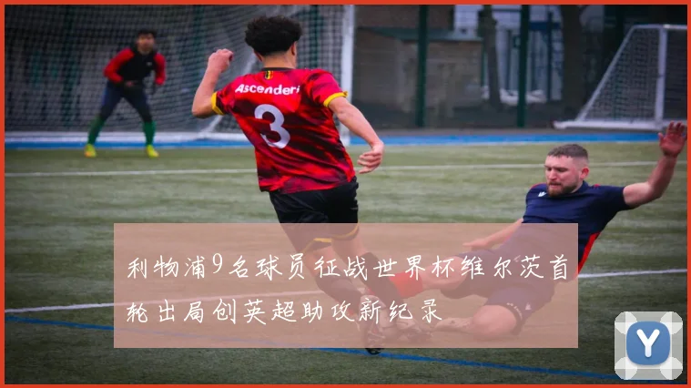 利物浦9名球员征战世界杯维尔茨首轮出局创英超助攻新纪录
