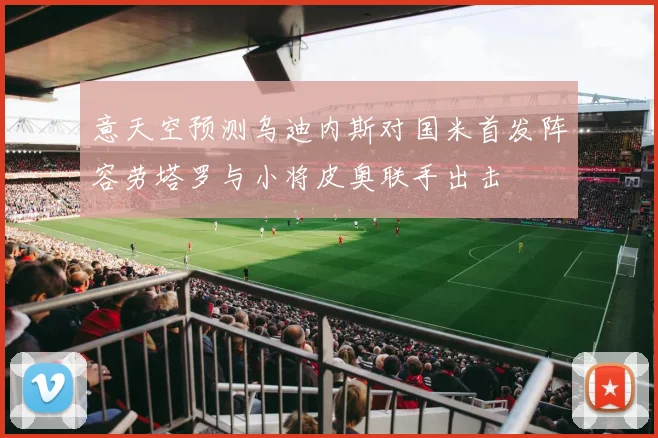 意天空预测乌迪内斯对国米首发阵容劳塔罗与小将皮奥联手出击