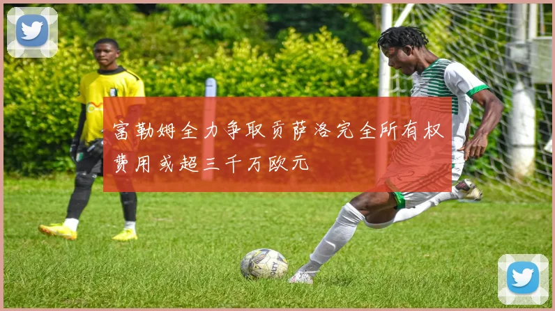 富勒姆全力争取贡萨洛完全所有权费用或超三千万欧元