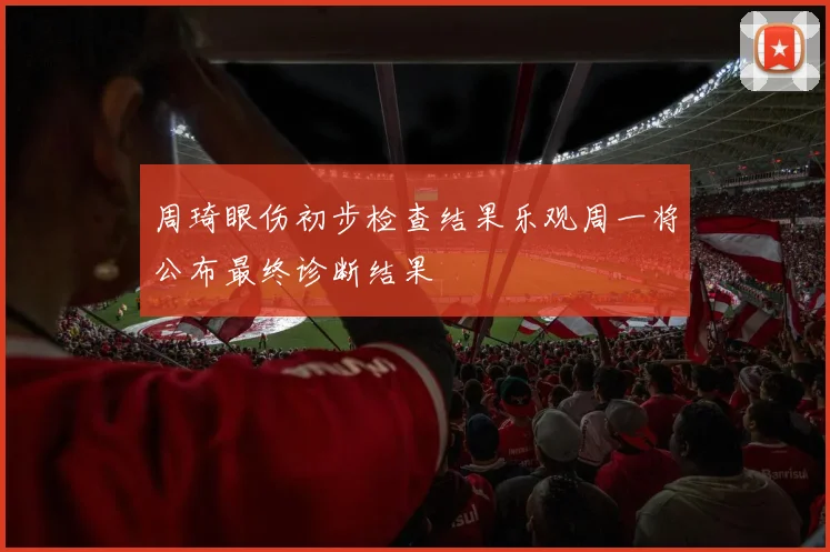 周琦眼伤初步检查结果乐观周一将公布最终诊断结果