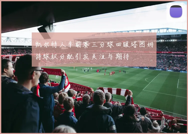 凯尔特人季前赛三分球回暖塔图姆持球权分配引发关注与期待