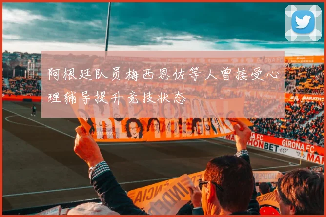 阿根廷队员梅西恩佐等人曾接受心理辅导提升竞技状态