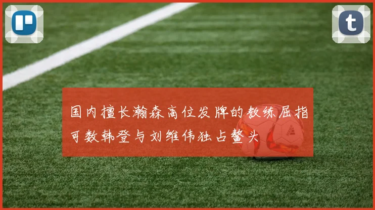 国内擅长瀚森高位发牌的教练屈指可数韩登与刘维伟独占鳌头