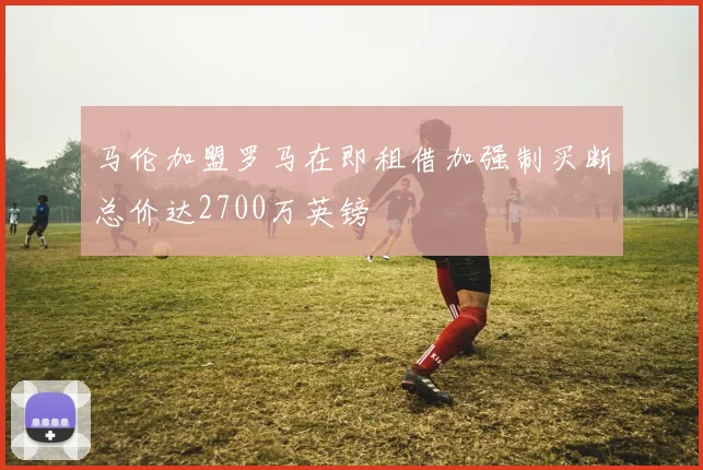 马伦加盟罗马在即租借加强制买断总价达2700万英镑
