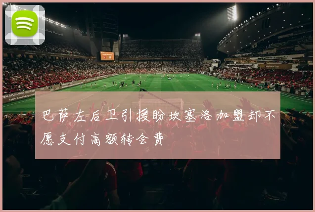 巴萨左后卫引援盼坎塞洛加盟却不愿支付高额转会费