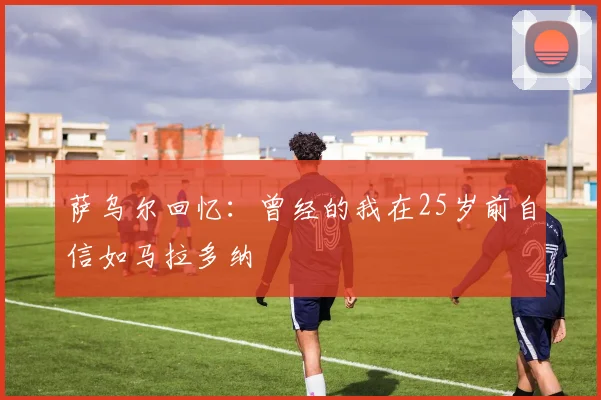 萨乌尔回忆：曾经的我在25岁前自信如马拉多纳