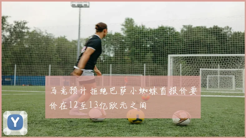马竞预计拒绝巴萨小蜘蛛首报价要价在12至13亿欧元之间