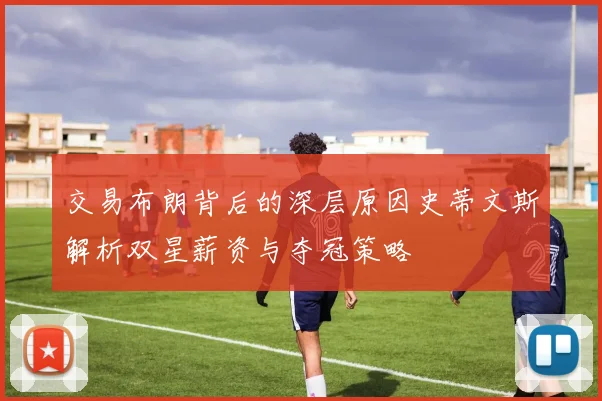 交易布朗背后的深层原因史蒂文斯解析双星薪资与夺冠策略