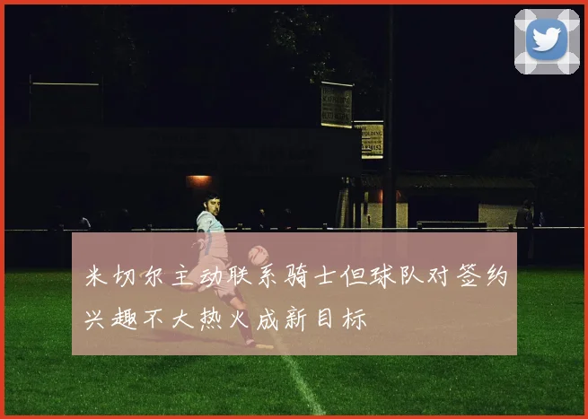 米切尔主动联系骑士但球队对签约兴趣不大热火成新目标