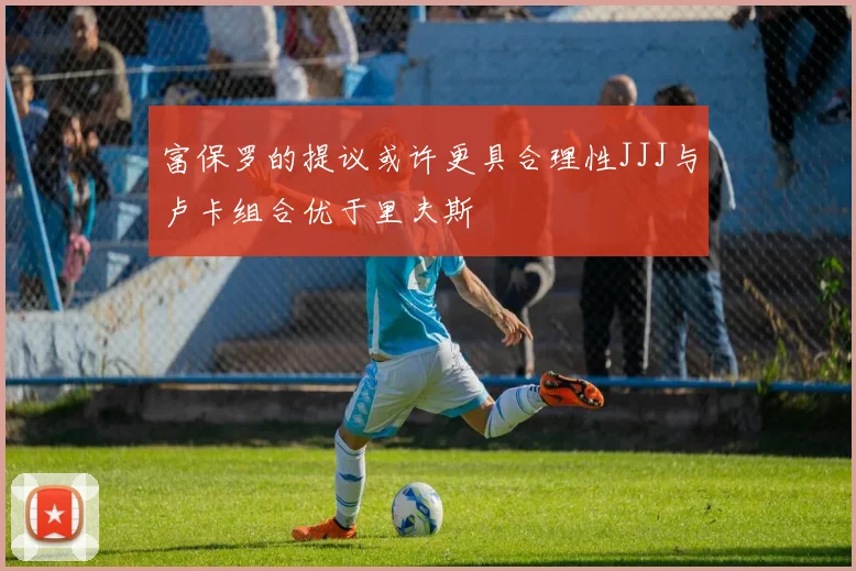 富保罗的提议或许更具合理性JJJ与卢卡组合优于里夫斯