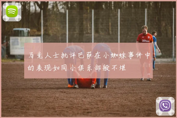 马竞人士批评巴萨在小蜘蛛事件中的表现如同小俱乐部般不堪