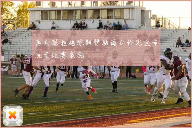 奥利塞拒绝球鞋赞助商合作完全专注于比赛表现