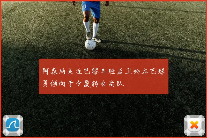 阿森纳关注巴黎年轻后卫姆本巴球员倾向于今夏转会离队