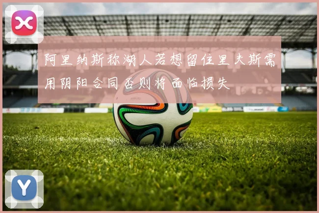 阿里纳斯称湖人若想留住里夫斯需用阴阳合同否则将面临损失