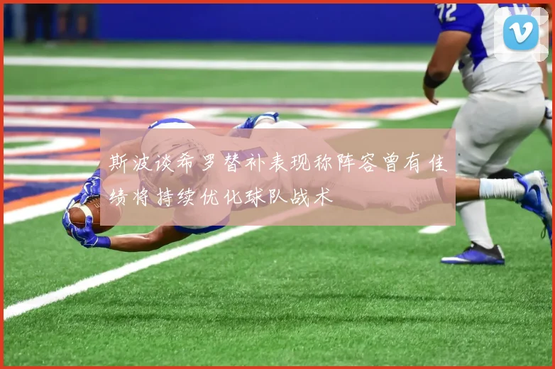 斯波谈希罗替补表现称阵容曾有佳绩将持续优化球队战术