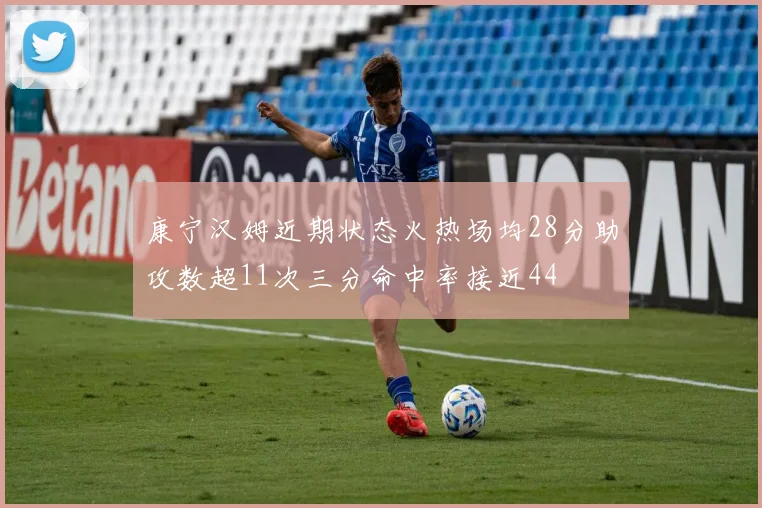 康宁汉姆近期状态火热场均28分助攻数超11次三分命中率接近44