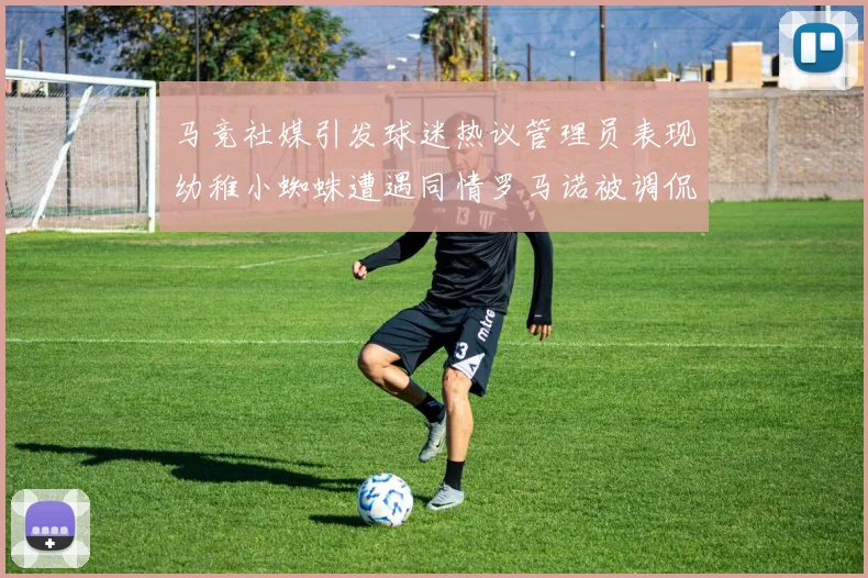 马竞社媒引发球迷热议管理员表现幼稚小蜘蛛遭遇同情罗马诺被调侃