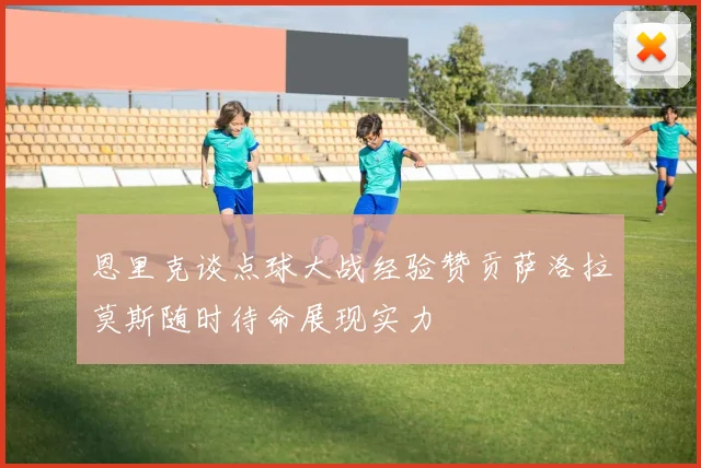 恩里克谈点球大战经验赞贡萨洛拉莫斯随时待命展现实力